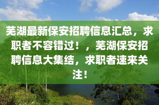 蕪湖最新保安招聘信息匯總，求職者不容錯過！，蕪湖保安招聘信息大集結(jié)，求職者速來關(guān)注！