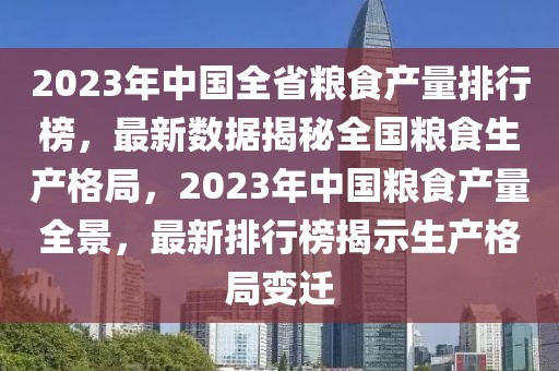 2023年中國全省糧食產(chǎn)量排行榜，最新數(shù)據(jù)揭秘全國糧食生產(chǎn)格局，2023年中國糧食產(chǎn)量全景，最新排行榜揭示生產(chǎn)格局變遷