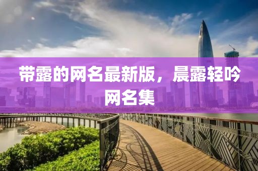 帶露的網(wǎng)名最新版，晨露輕吟網(wǎng)名集