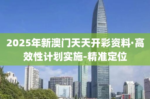 2025年新澳門天天開彩資料·高效性計(jì)劃實(shí)施-精準(zhǔn)定位