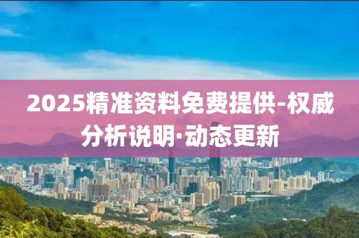 2025精準(zhǔn)資料免費(fèi)提供-權(quán)威分析說明·動(dòng)態(tài)更新
