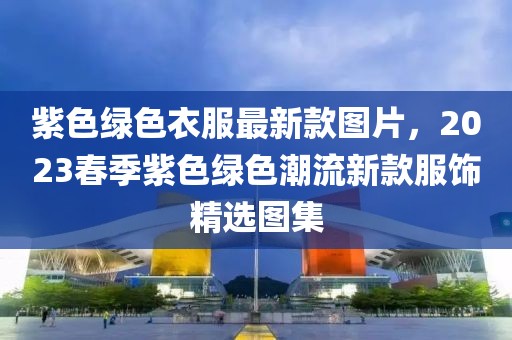 紫色綠色衣服最新款圖片，2023春季紫色綠色潮流新款服飾精選圖集