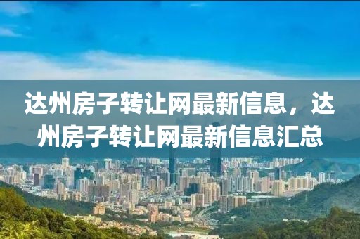 達(dá)州房子轉(zhuǎn)讓網(wǎng)最新信息，達(dá)州房子轉(zhuǎn)讓網(wǎng)最新信息匯總