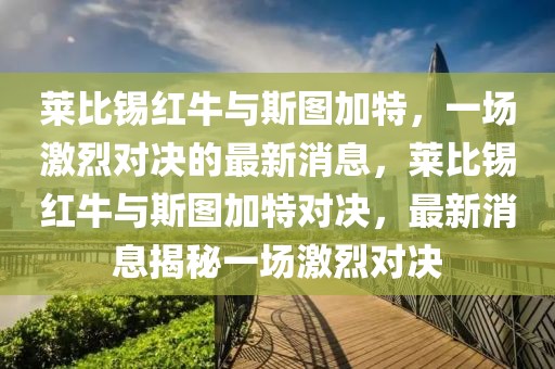 萊比錫紅牛與斯圖加特，一場激烈對決的最新消息，萊比錫紅牛與斯圖加特對決，最新消息揭秘一場激烈對決