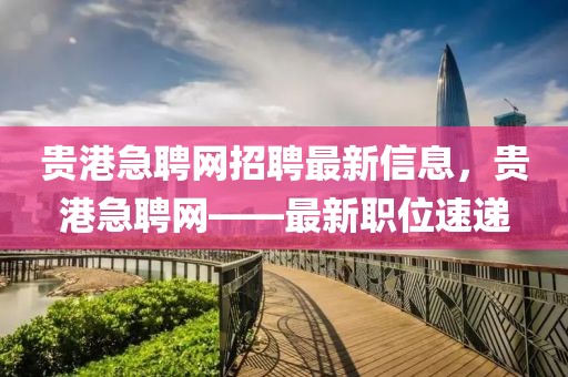 貴港急聘網(wǎng)招聘最新信息，貴港急聘網(wǎng)——最新職位速遞