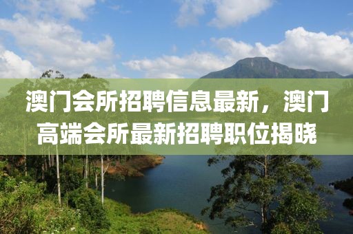 澳門會所招聘信息最新，澳門高端會所最新招聘職位揭曉