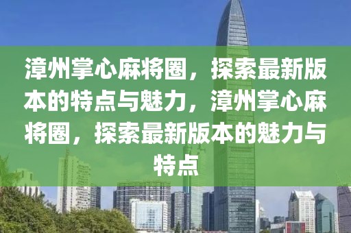 漳州掌心麻將圈，探索最新版本的特點(diǎn)與魅力，漳州掌心麻將圈，探索最新版本的魅力與特點(diǎn)