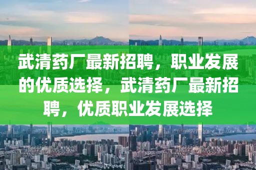 武清藥廠最新招聘，職業(yè)發(fā)展的優(yōu)質(zhì)選擇，武清藥廠最新招聘，優(yōu)質(zhì)職業(yè)發(fā)展選擇