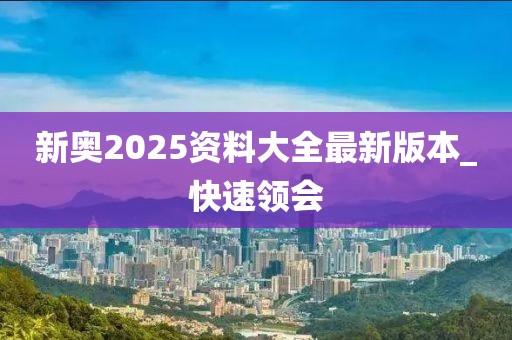 新奧2025資料大全最新版本_快速領(lǐng)會