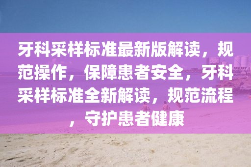 牙科采樣標(biāo)準(zhǔn)最新版解讀，規(guī)范操作，保障患者安全，牙科采樣標(biāo)準(zhǔn)全新解讀，規(guī)范流程，守護(hù)患者健康