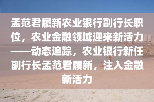 孟范君履新農(nóng)業(yè)銀行副行長職位，農(nóng)業(yè)金融領(lǐng)域迎來新活力——動態(tài)追蹤，農(nóng)業(yè)銀行新任副行長孟范君履新，注入金融新活力