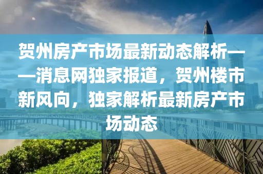 賀州房產(chǎn)市場最新動態(tài)解析——消息網(wǎng)獨(dú)家報(bào)道，賀州樓市新風(fēng)向，獨(dú)家解析最新房產(chǎn)市場動態(tài)
