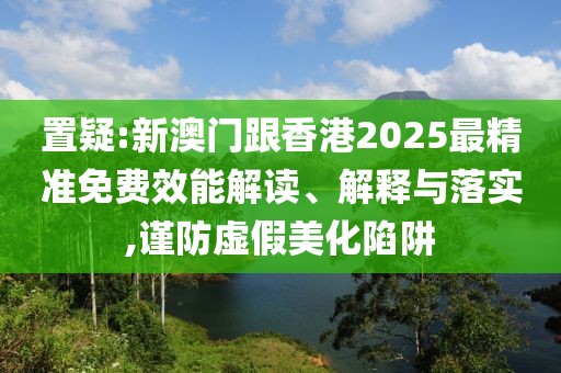 置疑:新澳門跟香港2025最精準(zhǔn)免費效能解讀、解釋與落實,謹(jǐn)防虛假美化陷阱