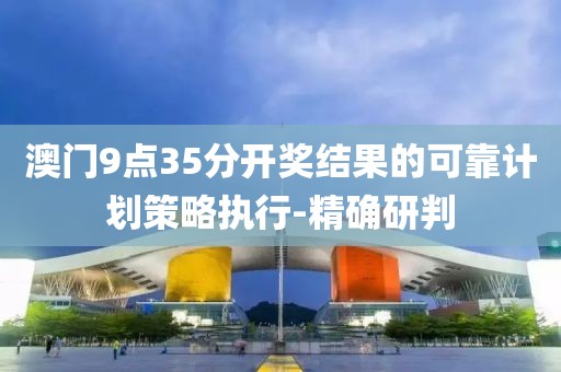 澳門9點(diǎn)35分開獎(jiǎng)結(jié)果的可靠計(jì)劃策略執(zhí)行-精確研判
