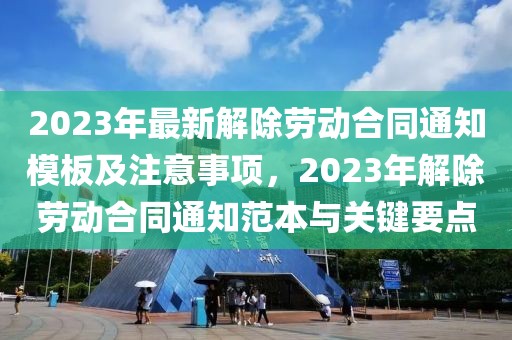 2023年最新解除勞動合同通知模板及注意事項，2023年解除勞動合同通知范本與關(guān)鍵要點