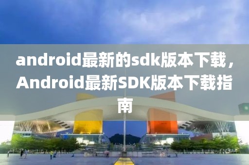 android最新的sdk版本下載，Android最新SDK版本下載指南