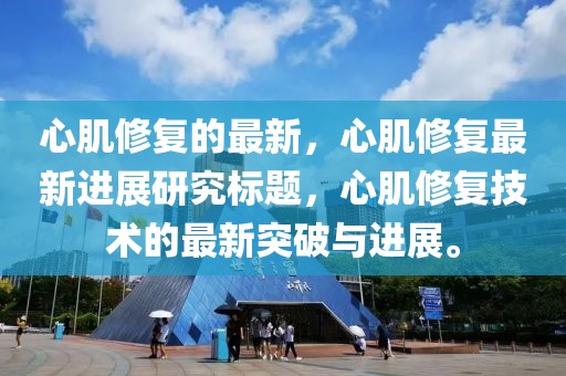 心肌修復的最新，心肌修復最新進展研究標題，心肌修復技術的最新突破與進展。