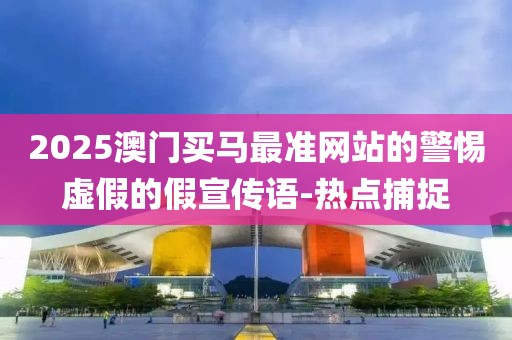 2025澳門買馬最準(zhǔn)網(wǎng)站的警惕虛假的假宣傳語-熱點(diǎn)捕捉