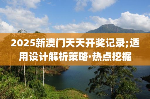 2025新澳門天天開(kāi)獎(jiǎng)記錄;適用設(shè)計(jì)解析策略·熱點(diǎn)挖掘
