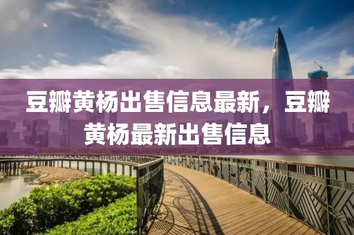 豆瓣黃楊出售信息最新，豆瓣黃楊最新出售信息