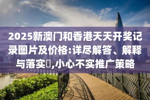 2025新澳門和香港天天開獎(jiǎng)記錄圖片及價(jià)格:詳盡解答、解釋與落實(shí)?,小心不實(shí)推廣策略