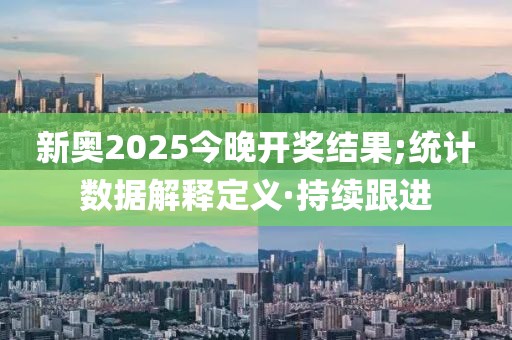 新奧2025今晚開獎結(jié)果;統(tǒng)計數(shù)據(jù)解釋定義·持續(xù)跟進(jìn)