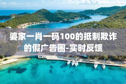 婆家一肖一碼100的抵制欺詐的假?gòu)V告圈-實(shí)時(shí)反饋