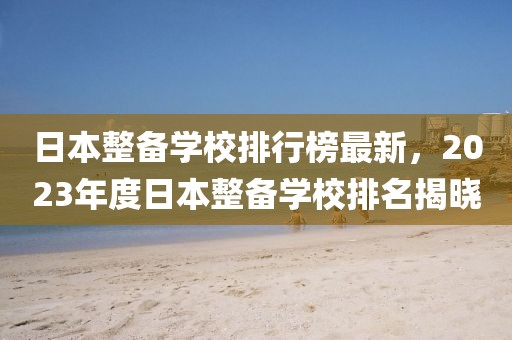 日本整備學(xué)校排行榜最新，2023年度日本整備學(xué)校排名揭曉