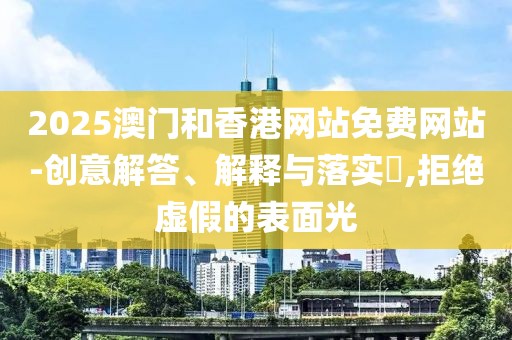 2025澳門(mén)和香港網(wǎng)站免費(fèi)網(wǎng)站-創(chuàng)意解答、解釋與落實(shí)?,拒絕虛假的表面光