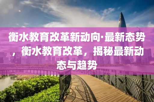 衡水教育改革新動向·最新態(tài)勢，衡水教育改革，揭秘最新動態(tài)與趨勢