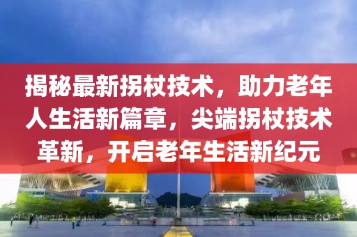 揭秘最新拐杖技術(shù)，助力老年人生活新篇章，尖端拐杖技術(shù)革新，開啟老年生活新紀元