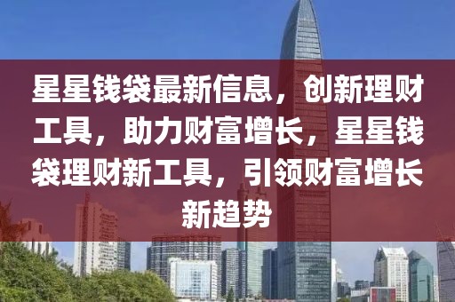 星星錢袋最新信息，創(chuàng)新理財(cái)工具，助力財(cái)富增長(zhǎng)，星星錢袋理財(cái)新工具，引領(lǐng)財(cái)富增長(zhǎng)新趨勢(shì)