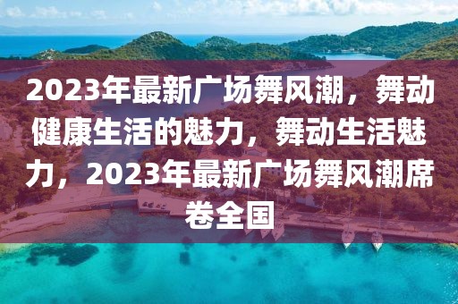 2023年最新廣場舞風(fēng)潮，舞動(dòng)健康生活的魅力，舞動(dòng)生活魅力，2023年最新廣場舞風(fēng)潮席卷全國
