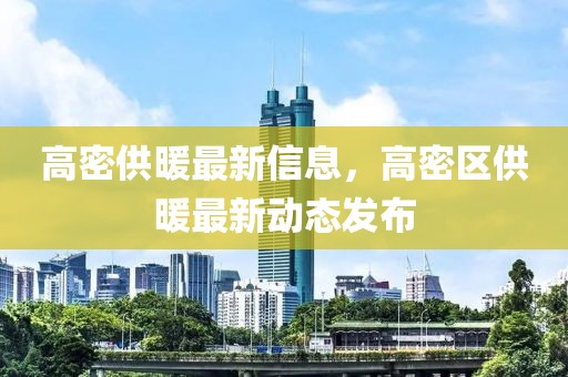 高密供暖最新信息，高密區(qū)供暖最新動態(tài)發(fā)布