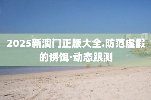 2025新澳門正版大全.防范虛假的誘餌·動態(tài)跟測