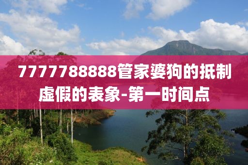 7777788888管家婆狗的抵制虛假的表象-第一時間點