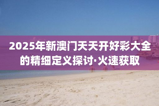 2025年新澳門天天開好彩大全的精細(xì)定義探討·火速獲取