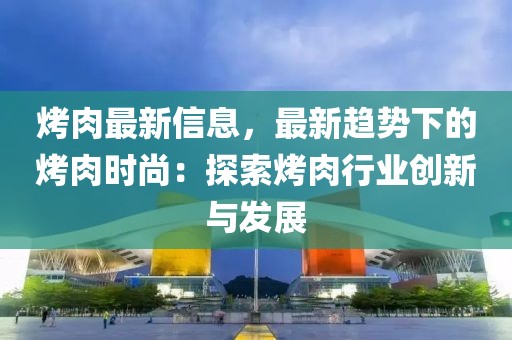 烤肉最新信息，最新趨勢(shì)下的烤肉時(shí)尚：探索烤肉行業(yè)創(chuàng)新與發(fā)展