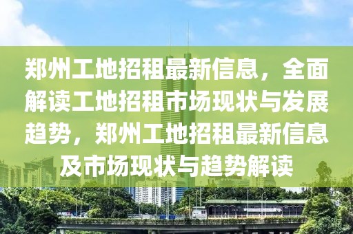 鄭州工地招租最新信息，全面解讀工地招租市場現(xiàn)狀與發(fā)展趨勢，鄭州工地招租最新信息及市場現(xiàn)狀與趨勢解讀