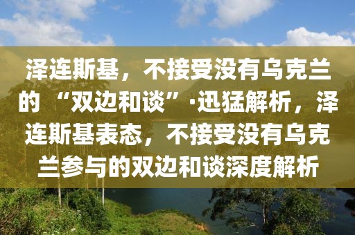澤連斯基，不接受沒有烏克蘭的 “雙邊和談”·迅猛解析，澤連斯基表態(tài)，不接受沒有烏克蘭參與的雙邊和談深度解析
