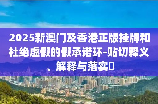 2025新澳門(mén)及香港正版掛牌和杜絕虛假的假承諾環(huán)-貼切釋義、解釋與落實(shí)?