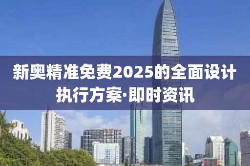 新奧精準(zhǔn)免費(fèi)2025的全面設(shè)計執(zhí)行方案·即時資訊
