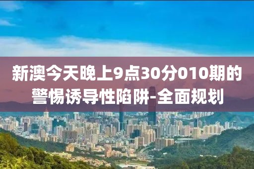 新澳今天晚上9點30分010期的警惕誘導(dǎo)性陷阱-全面規(guī)劃