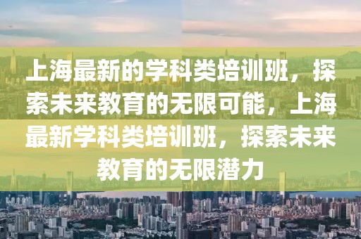 上海最新的學(xué)科類培訓(xùn)班，探索未來(lái)教育的無(wú)限可能，上海最新學(xué)科類培訓(xùn)班，探索未來(lái)教育的無(wú)限潛力