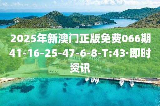 2025年新澳門正版免費(fèi)066期41-16-25-47-6-8-T:43·即時(shí)資訊