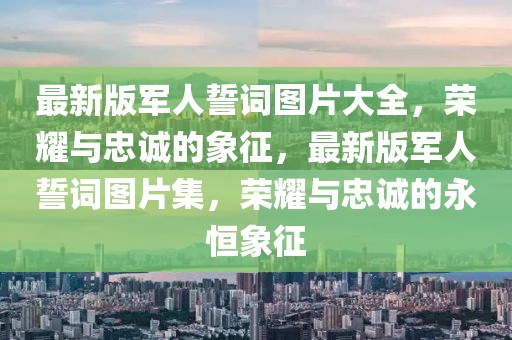 最新版軍人誓詞圖片大全，榮耀與忠誠(chéng)的象征，最新版軍人誓詞圖片集，榮耀與忠誠(chéng)的永恒象征