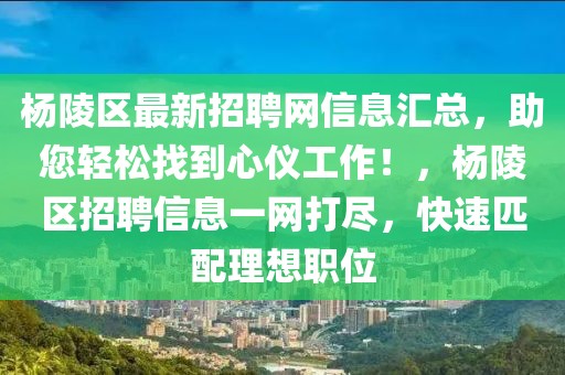楊陵區(qū)最新招聘網(wǎng)信息匯總，助您輕松找到心儀工作！，楊陵區(qū)招聘信息一網(wǎng)打盡，快速匹配理想職位