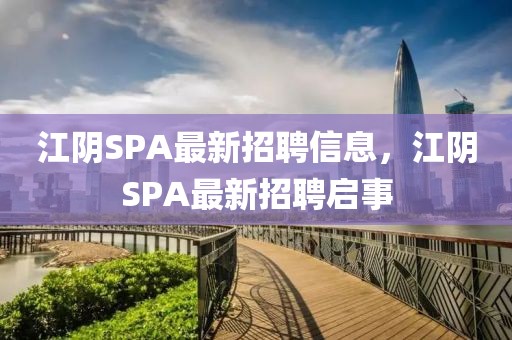 江陰SPA最新招聘信息，江陰SPA最新招聘啟事