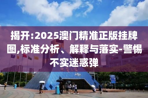 揭開:2025澳門精準(zhǔn)正版掛牌圖,標(biāo)準(zhǔn)分析、解釋與落實-警惕不實迷惑彈