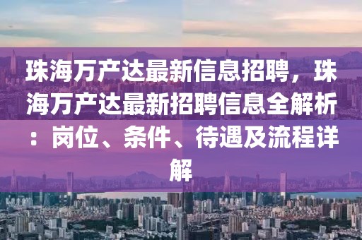 珠海萬產(chǎn)達(dá)最新信息招聘，珠海萬產(chǎn)達(dá)最新招聘信息全解析：崗位、條件、待遇及流程詳解